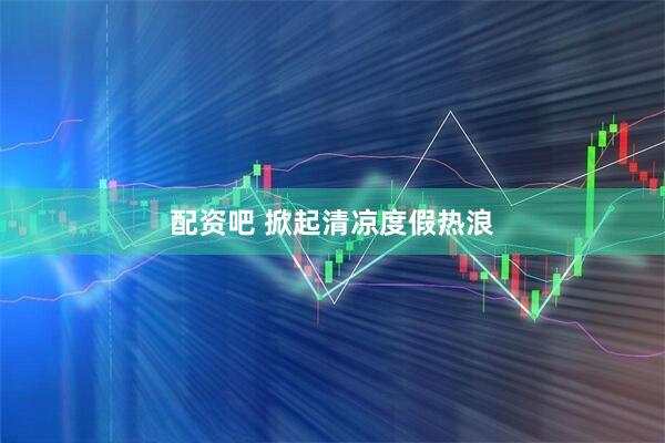 配资吧 掀起清凉度假热浪