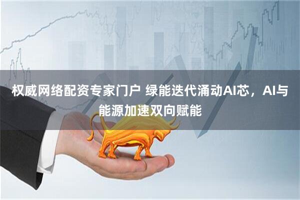权威网络配资专家门户 绿能迭代涌动AI芯，AI与能源加速双向赋能