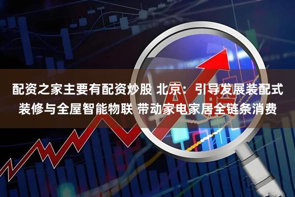 配资之家主要有配资炒股 北京：引导发展装配式装修与全屋智能物联 带动家电家居全链条消费